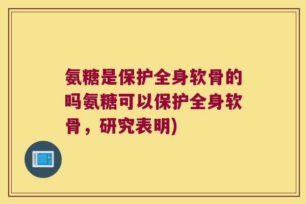 氨糖是保护全身软骨的吗氨糖可以保护全身软骨,研究表明)