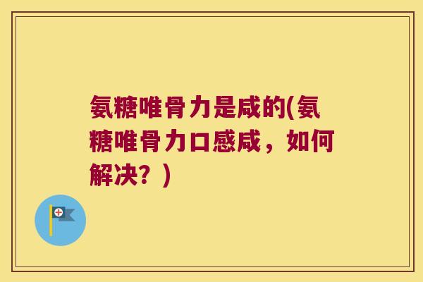 氨糖唯骨力是咸的(氨糖唯骨力口感咸,如何解决?)