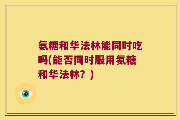 氨糖和华法林能同时吃吗(能否同时服用氨糖和华法林?)