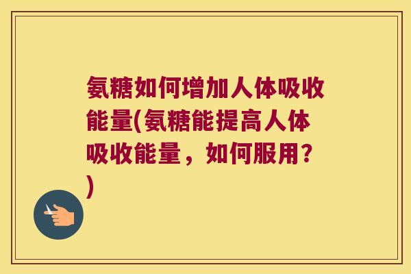 氨糖如何增加人体吸收能量(氨糖能提高人体吸收能量,如何服用?)