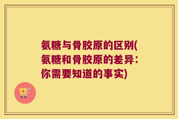 氨糖与骨胶原的区别(氨糖和骨胶原的差异:你需要知道的事实)