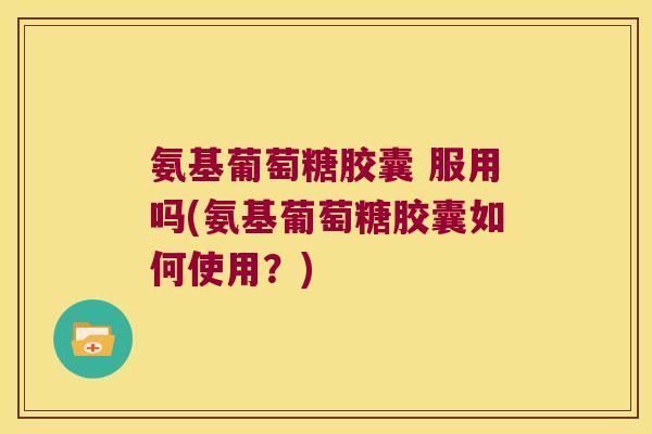 氨基葡萄糖胶囊 服用吗(氨基葡萄糖胶囊如何使用?)