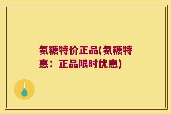 氨糖特价正品(氨糖特惠:正品限时优惠)