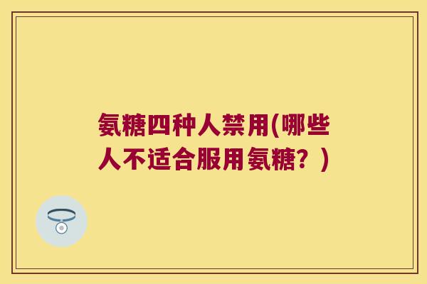 氨糖四种人禁用(哪些人不适合服用氨糖?)
