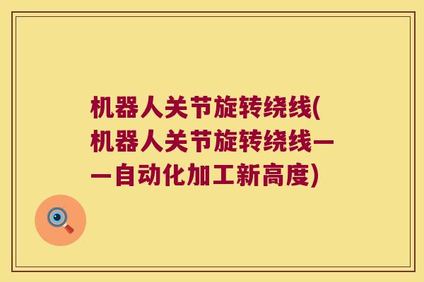 机器人关节旋转绕线(机器人关节旋转绕线——自动化加工新高度)