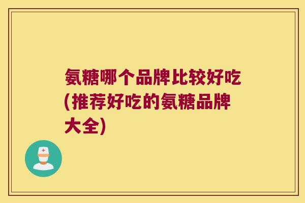 氨糖哪个品牌比较好吃(推荐好吃的氨糖品牌大全)