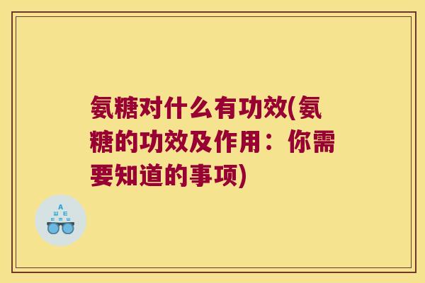 氨糖对什么有功效(氨糖的功效及作用:你需要知道的事项)