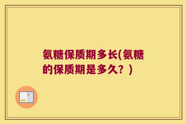 氨糖保质期多长(氨糖的保质期是多久?)