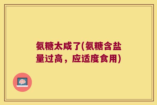 氨糖太咸了(氨糖含盐量过高,应适度食用)