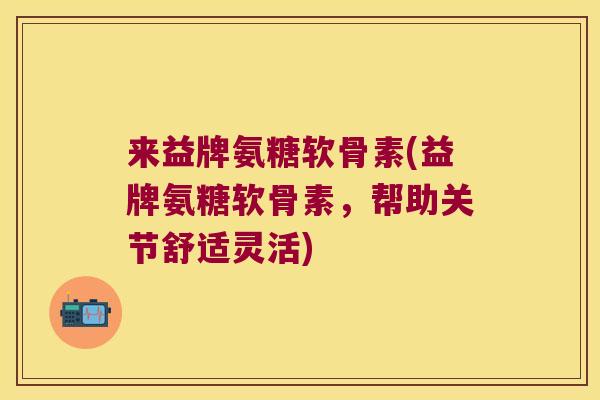 来益牌氨糖软骨素(益牌氨糖软骨素,帮助关节舒适灵活)