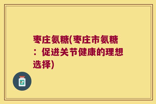 枣庄氨糖(枣庄市氨糖:促进关节健康的理想选择)