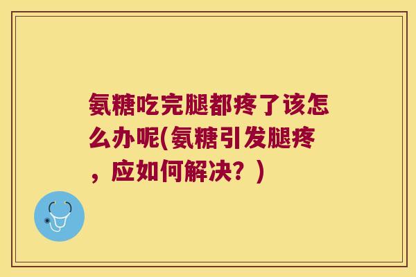 氨糖吃完腿都疼了该怎么办呢(氨糖引发腿疼,应如何解决?)