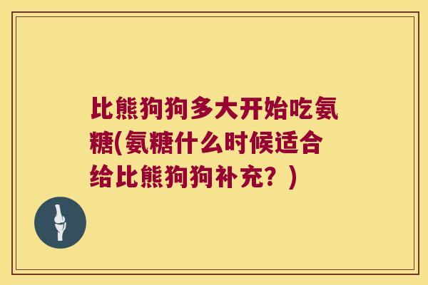 比熊狗狗多大开始吃氨糖(氨糖什么时候适合给比熊狗狗补充?)
