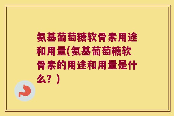 氨基葡萄糖软骨素用途和用量(氨基葡萄糖软骨素的用途和用量是什么?)