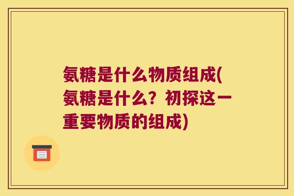 氨糖是什么物质组成(氨糖是什么？初探这一重要物质的组成)