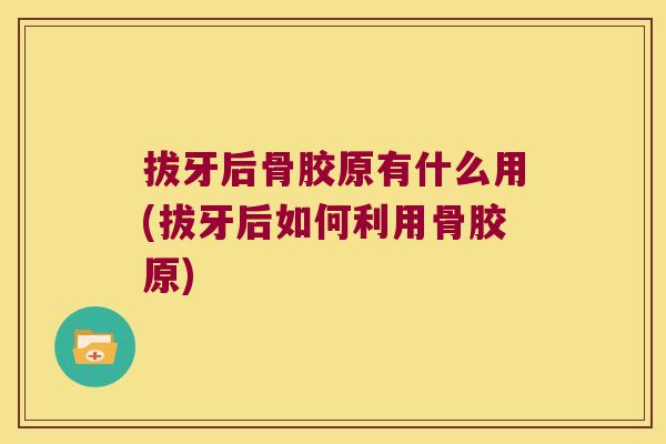拔牙后骨胶原有什么用(拔牙后如何利用骨胶原)