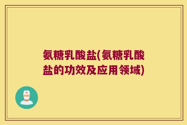 氨糖乳酸盐(氨糖乳酸盐的功效及应用领域)