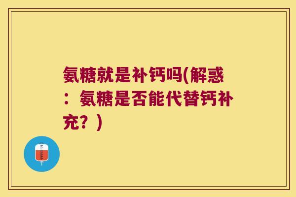 氨糖就是补钙吗(解惑:氨糖是否能代替钙补充?) 氨糖就是补钙吗(解惑:氨糖是否能代替钙补充?)