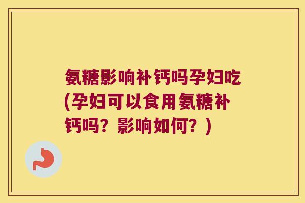 氨糖影响补钙吗孕妇吃(孕妇可以食用氨糖补钙吗?影响如何?)