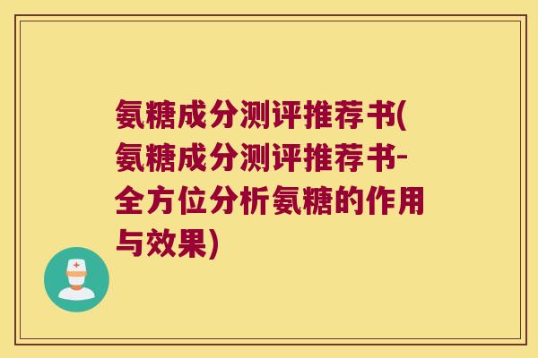 氨糖成分测评推荐书(氨糖成分测评推荐书-全方位分析氨糖的作用与效果)
