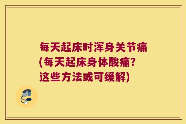 每天起床时浑身关节痛(每天起床身体酸痛?这些方法或可缓解)
