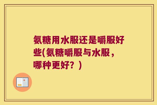 氨糖用水服还是嚼服好些(氨糖嚼服与水服，哪种更好？)