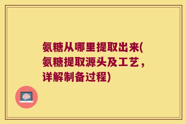 氨糖从哪里提取出来(氨糖提取源头及工艺,详解制备过程)