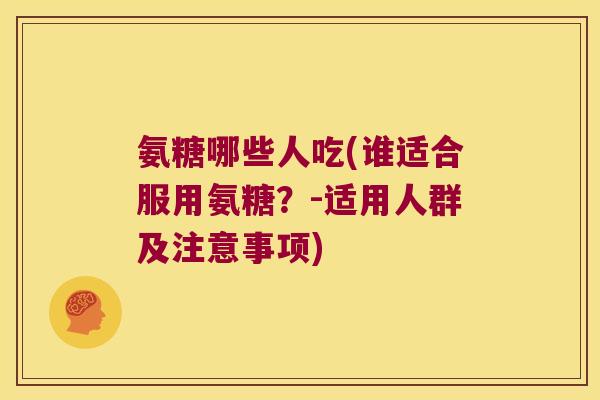氨糖哪些人吃(谁适合服用氨糖?-适用人群及注意事项)