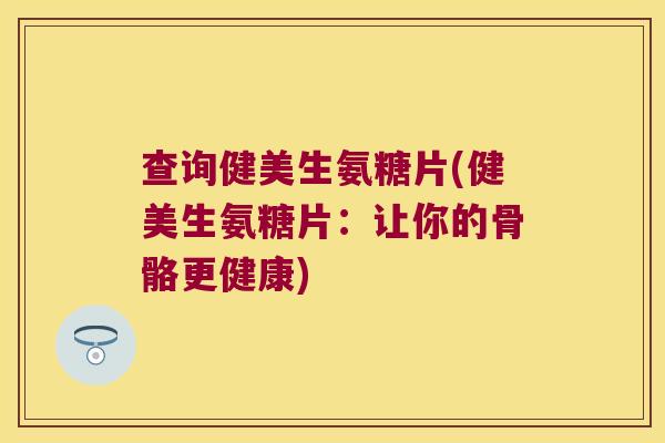 查询健美生氨糖片(健美生氨糖片:让你的骨骼更健康)