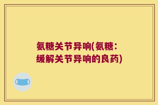 氨糖关节异响(氨糖:缓解关节异响的良药)