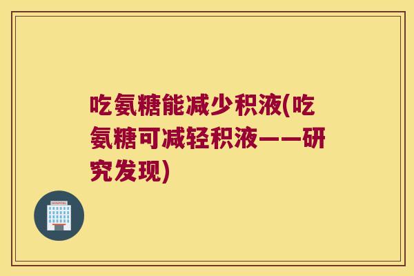 吃氨糖能减少积液(吃氨糖可减轻积液——研究发现)
