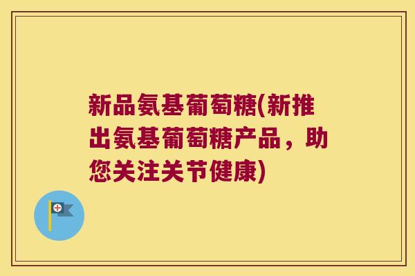 新品氨基葡萄糖(新推出氨基葡萄糖产品，助您关注关节健康)