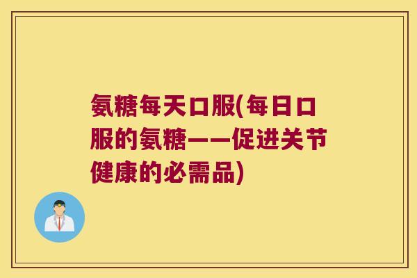 氨糖每天口服(每日口服的氨糖——促进关节健康的必需品)