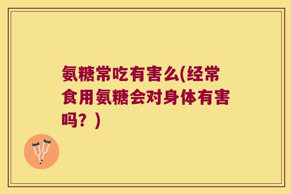 氨糖常吃有害么(经常食用氨糖会对身体有害吗?)