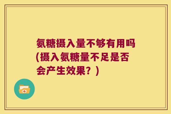 氨糖摄入量不够有用吗(摄入氨糖量不足是否会产生效果?) 氨糖摄入量不够有用吗(摄入氨糖量不足是否会产生效果?)