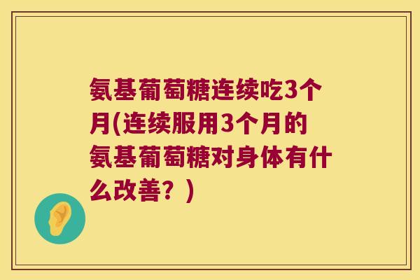 氨基葡萄糖连续吃3个月(连续服用3个月的氨基葡萄糖对身体有什么改善?)