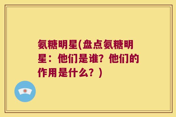 氨糖明星(盘点氨糖明星:他们是谁?他们的作用是什么?)