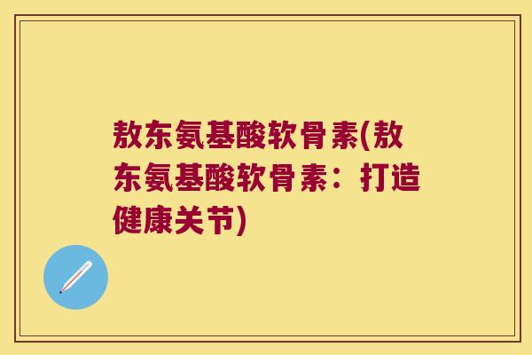 敖东氨基酸软骨素(敖东氨基酸软骨素:打造健康关节)