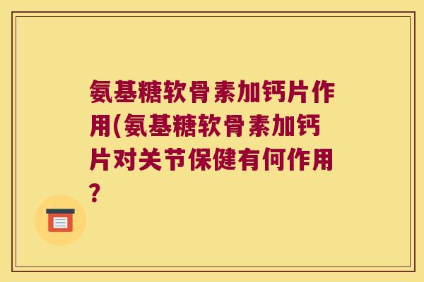 氨基糖软骨素加钙片作用(氨基糖软骨素加钙片对关节保健有何作用?