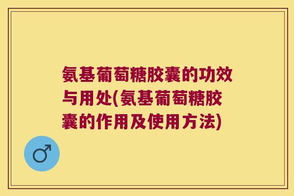 氨基葡萄糖胶囊的功效与用处(氨基葡萄糖胶囊的作用及使用方法)