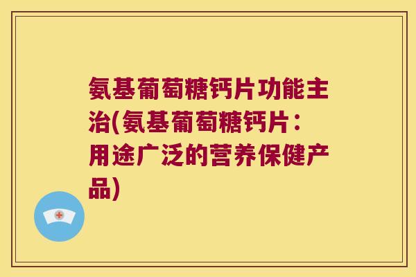 氨基葡萄糖钙片功能主治(氨基葡萄糖钙片:用途广泛的营养保健产品)