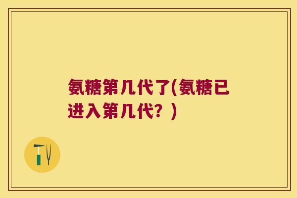 氨糖第几代了(氨糖已进入第几代?)