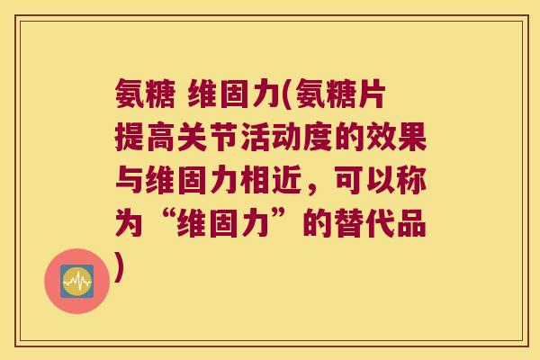 氨糖 维固力(氨糖片提高关节活动度的效果与维固力相近,可以称为“维固力”的替代品)