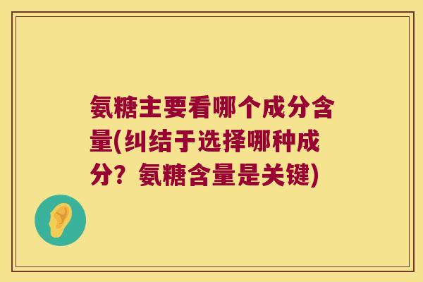 氨糖主要看哪个成分含量(纠结于选择哪种成分？氨糖含量是关键)