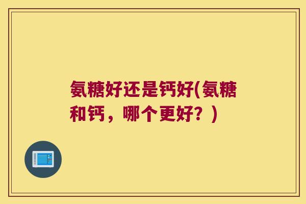 氨糖好还是钙好(氨糖和钙,哪个更好?)