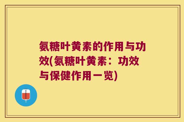 氨糖叶黄素的作用与功效(氨糖叶黄素:功效与保健作用一览)