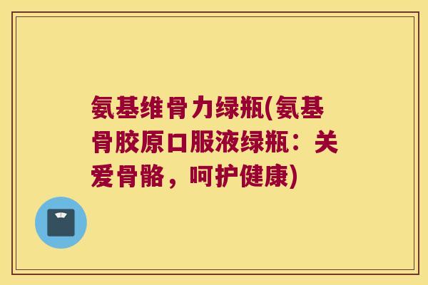 氨基维骨力绿瓶(氨基骨胶原口服液绿瓶:关爱骨骼,呵护健康)