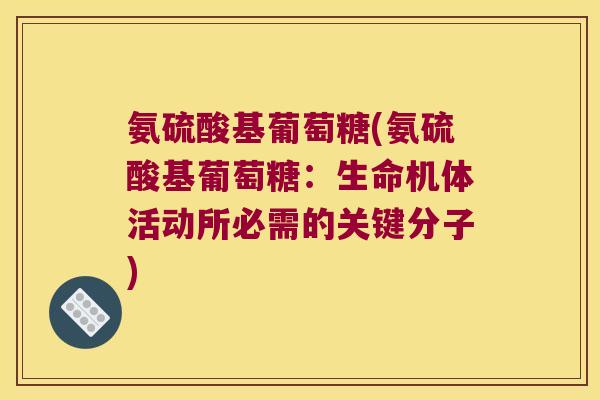 氨硫酸基葡萄糖(氨硫酸基葡萄糖:生命机体活动所必需的关键分子)