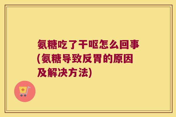 氨糖吃了干呕怎么回事(氨糖导致反胃的原因及解决方法)