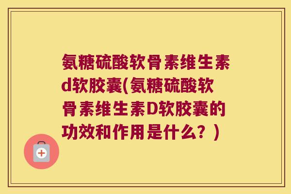 氨糖硫酸软骨素维生素d软胶囊(氨糖硫酸软骨素维生素D软胶囊的功效和作用是什么?)
